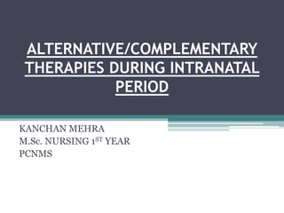 ALTERNATIVE/COMPLEMENTARY
THERAPIES DURING INTRANATAL
PERIOD
KANCHAN MEHRA
M.Sc. NURSING 1ST YEAR
PCNMS
 