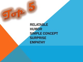 RELATABLE
HUMOR
SIMPLE CONCEPT
SURPRISE
EMPATHY
 