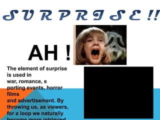 AH !
The element of surprise
is used in
war, romance, s
porting events, horror
films
and advertisement. By
throwing us, as viewers,
for a loop we naturally
 
