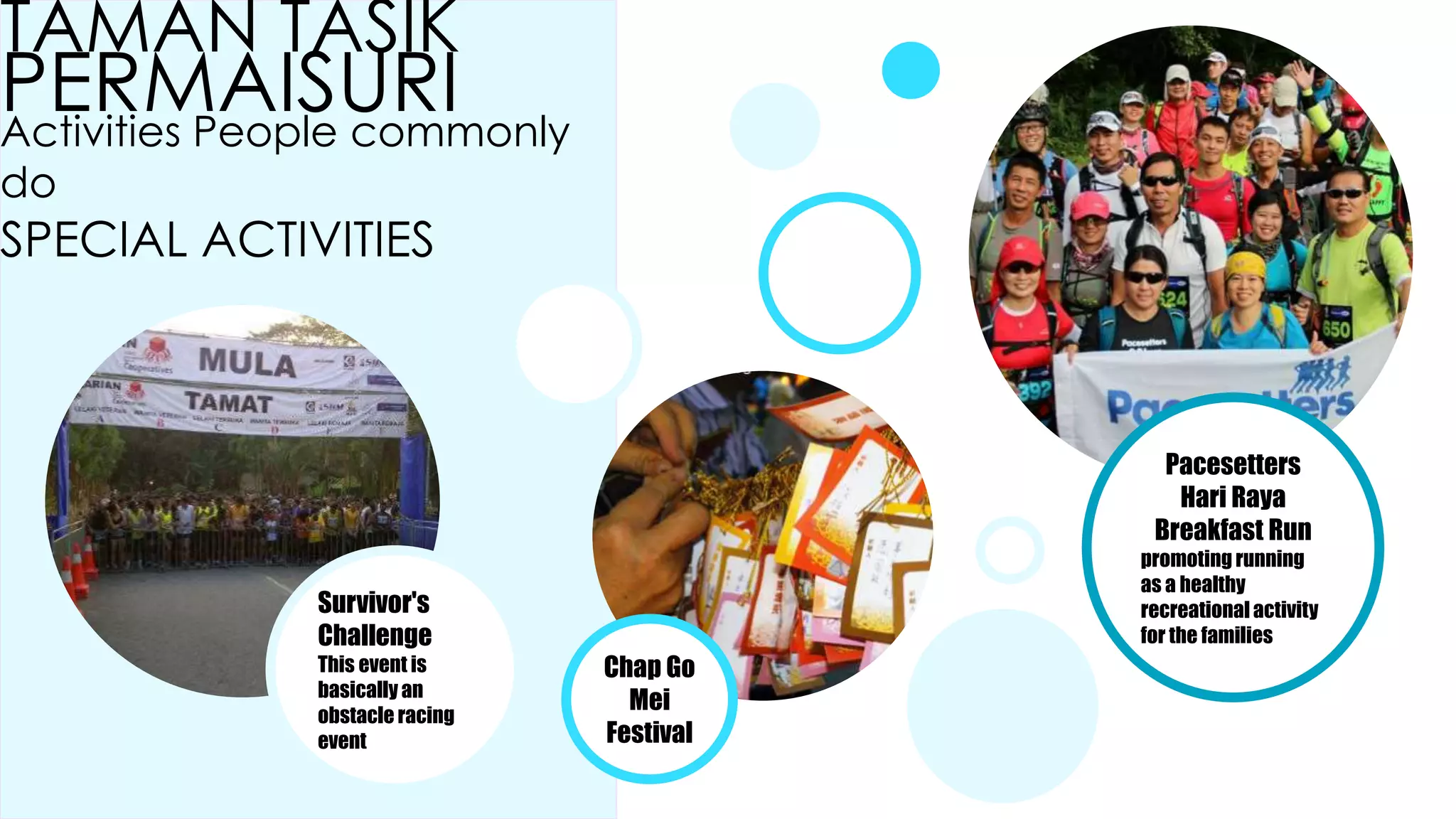 TAMAN TASIK
PERMAISURIActivities People commonly
do
SPECIAL ACTIVITIES
Survivor's
Challenge
This event is
basically an
obstacle racing
event
Chap Go
Mei
Festival
Pacesetters
Hari Raya
Breakfast Run
promoting running
as a healthy
recreational activity
for the families
 