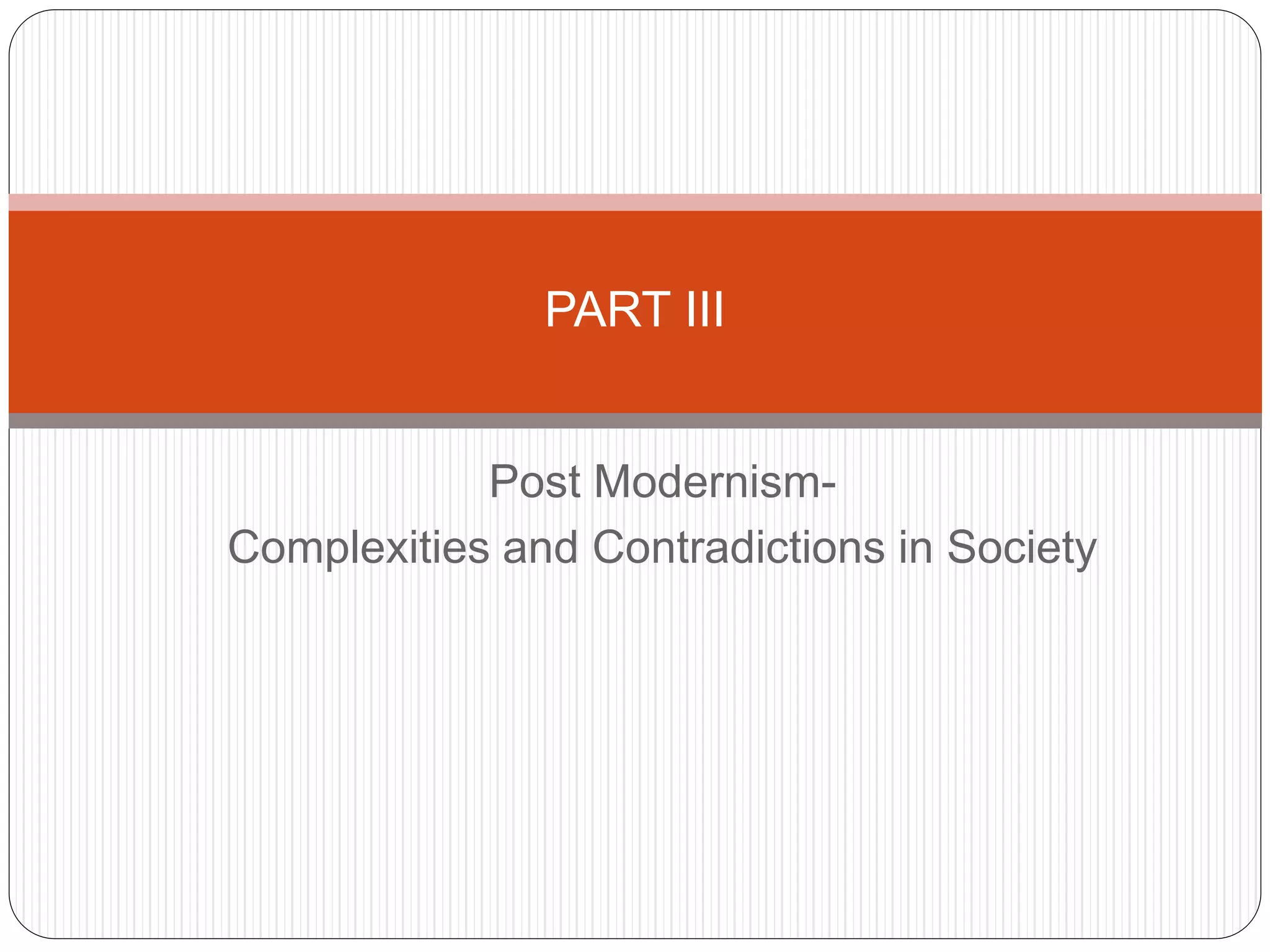 Post Modernism-
Complexities and Contradictions in Society
PART III
 