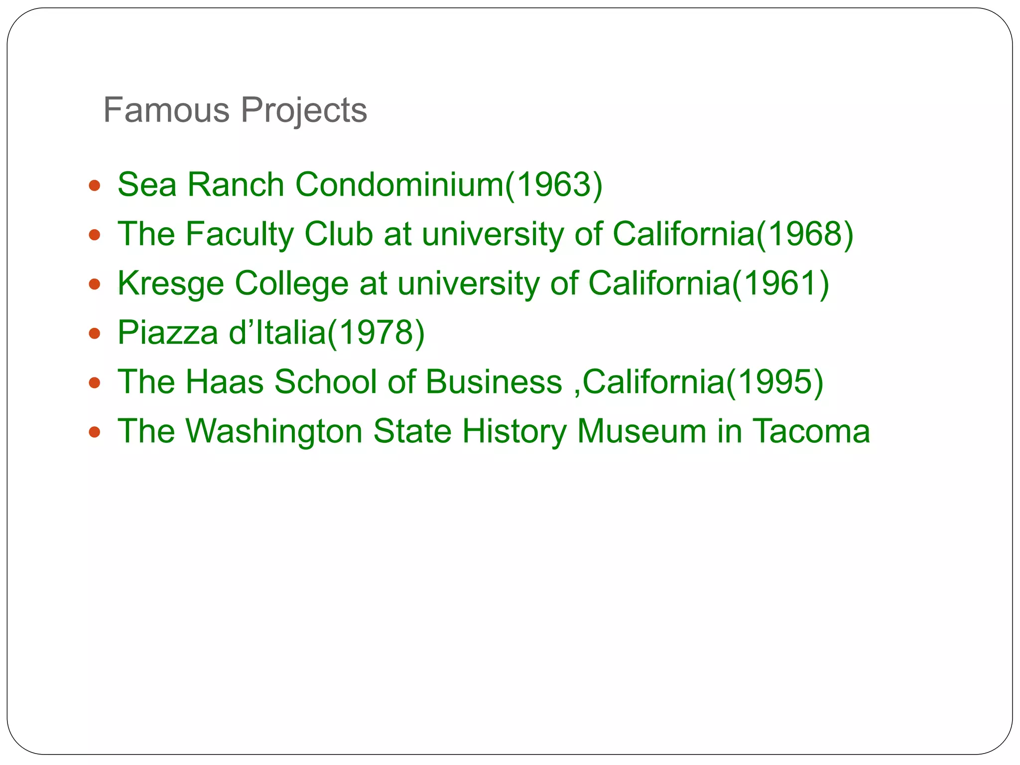 Famous Projects
 Sea Ranch Condominium(1963)
 The Faculty Club at university of California(1968)
 Kresge College at university of California(1961)
 Piazza d’Italia(1978)
 The Haas School of Business ,California(1995)
 The Washington State History Museum in Tacoma
 
