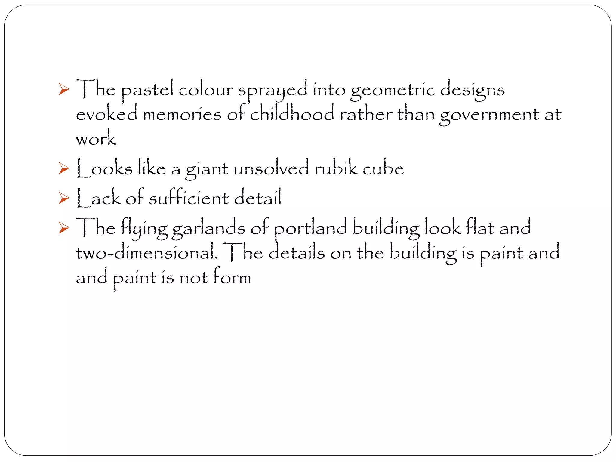  The pastel colour sprayed into geometric designs
evoked memories of childhood rather than government at
work
 Looks like a giant unsolved rubik cube
 Lack of sufficient detail
 The flying garlands of portland building look flat and
two-dimensional. The details on the building is paint and
and paint is not form
 
