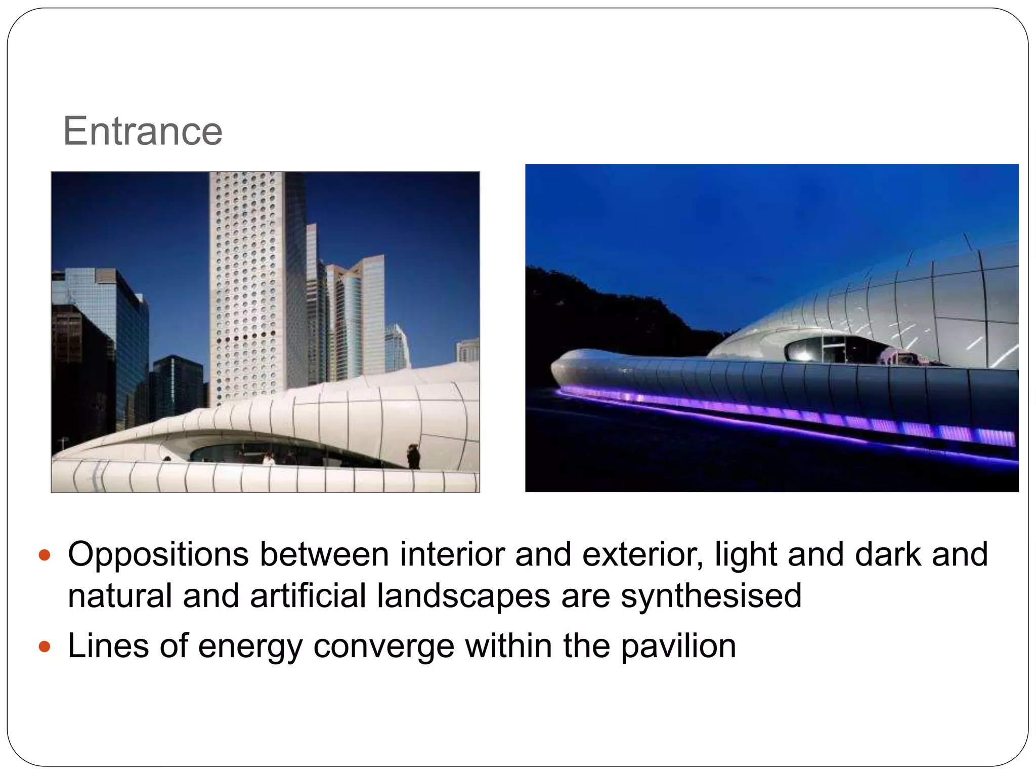 Entrance
 Oppositions between interior and exterior, light and dark and
natural and artificial landscapes are synthesised
 Lines of energy converge within the pavilion
 