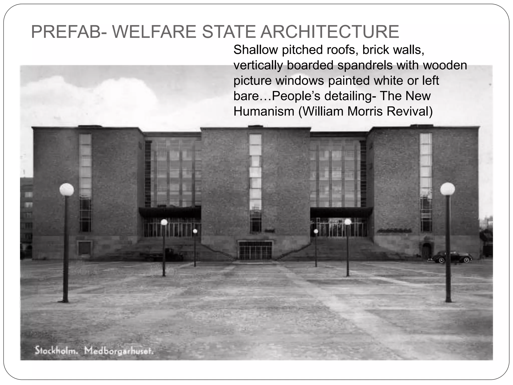 PREFAB- WELFARE STATE ARCHITECTURE
Shallow pitched roofs, brick walls,
vertically boarded spandrels with wooden
picture windows painted white or left
bare…People’s detailing- The New
Humanism (William Morris Revival)
 