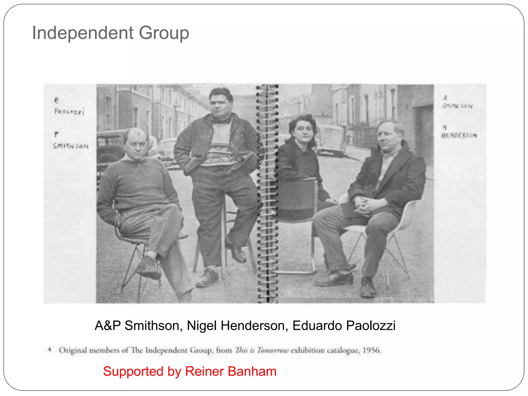 Independent Group
A&P Smithson, Nigel Henderson, Eduardo Paolozzi
Supported by Reiner Banham
 