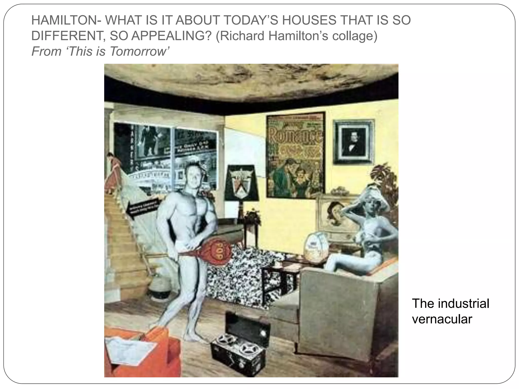 HAMILTON- WHAT IS IT ABOUT TODAY’S HOUSES THAT IS SO
DIFFERENT, SO APPEALING? (Richard Hamilton’s collage)
From ‘This is Tomorrow’
The industrial
vernacular
 