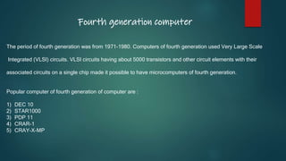 Fourth generation computer
The period of fourth generation was from 1971-1980. Computers of fourth generation used Very La...