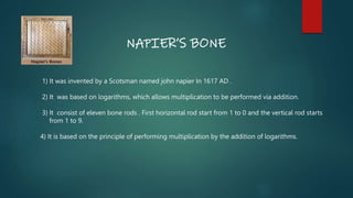 NAPIER’S BONE
1) It was invented by a Scotsman named john napier In 1617 AD .
2) It was based on logarithms, which allows ...