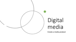 Digital
media
Create a media product
 