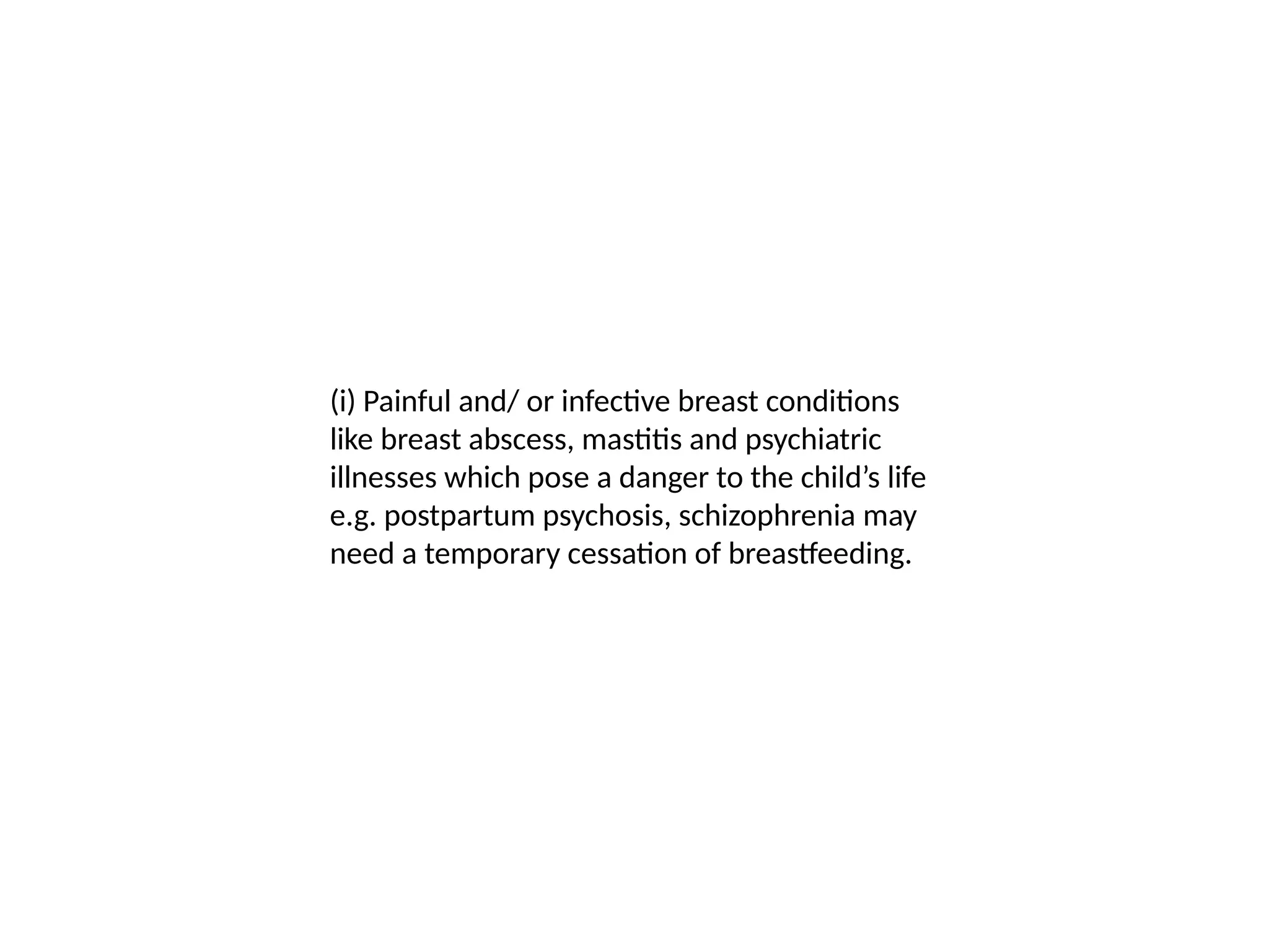 (i) Painful and/ or infective breast conditions
like breast abscess, mastitis and psychiatric
illnesses which pose a danger to the child’s life
e.g. postpartum psychosis, schizophrenia may
need a temporary cessation of breastfeeding.
 