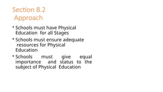 Section 8.2
Approach
• Schools must have Physical
Education for all Stages
• Schools must ensure adequate
resources for Physical
Education
• Schools must give equal
importance and status to the
subject of Physical Education
 