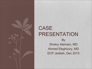 By
Shokry Alemam, MD
Ahmed Elaghoury, MD
ECP Jeddah, Dec 2015
CASE
PRESENTATION
 