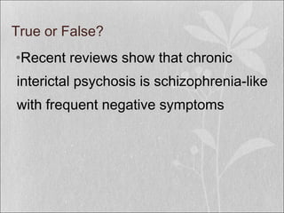 True or False?
•Recent reviews show that chronic
interictal psychosis is schizophrenia-like
with frequent negative symptoms
 