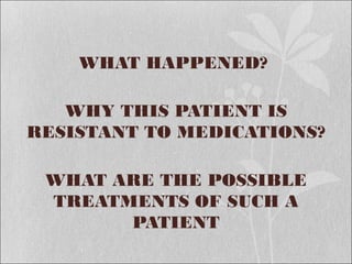 WHAT HAPPENED?
WHY THIS PATIENT IS
RESISTANT TO MEDICATIONS?
WHAT ARE THE POSSIBLE
TREATMENTS OF SUCH A
PATIENT
 