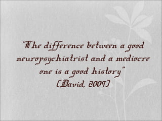 “The difference between a good
neuropsychiatrist and a mediocre
one is a good history”
(David, 2009)
 