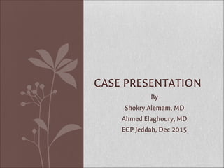By
Shokry Alemam, MD
Ahmed Elaghoury, MD
ECP Jeddah, Dec 2015
CASE PRESENTATION
 
