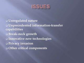  Unregulated nature
 Unprecedented information-transfer
capabilities
 Break-neck growth

 Innovative new technologies

 Privacy invasion

 Other critical components
 