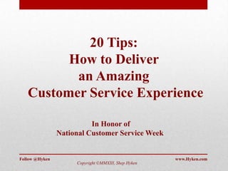 Follow @Hyken www.Hyken.com
20 Tips:
How to Deliver
an Amazing
Customer Service Experience
In Honor of
National Customer Service Week
Copyright ©MMXIII, Shep Hyken
 