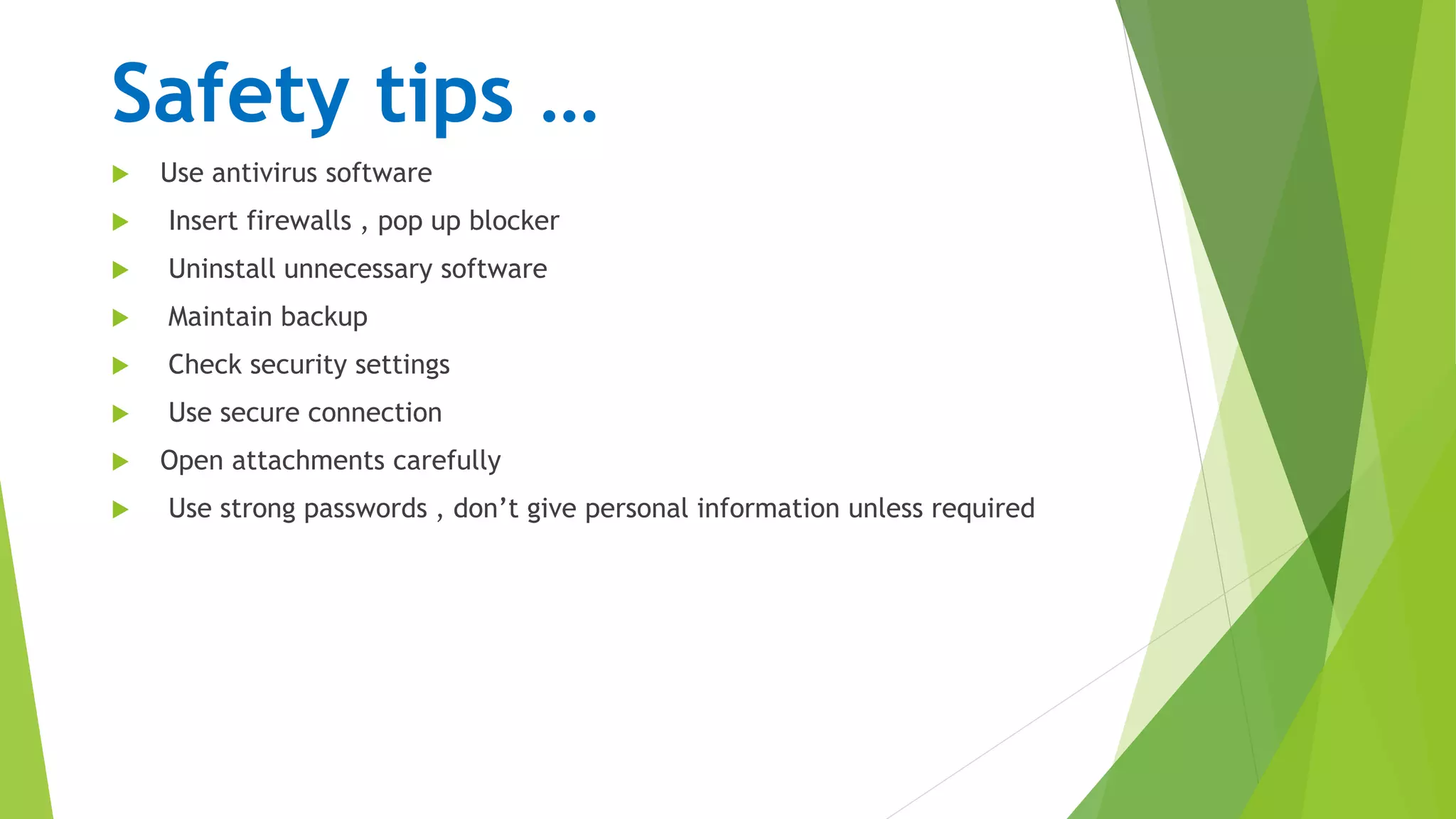 Safety tips …
 Use antivirus software
 Insert firewalls , pop up blocker
 Uninstall unnecessary software
 Maintain backup
 Check security settings
 Use secure connection
 Open attachments carefully
 Use strong passwords , don’t give personal information unless required
 