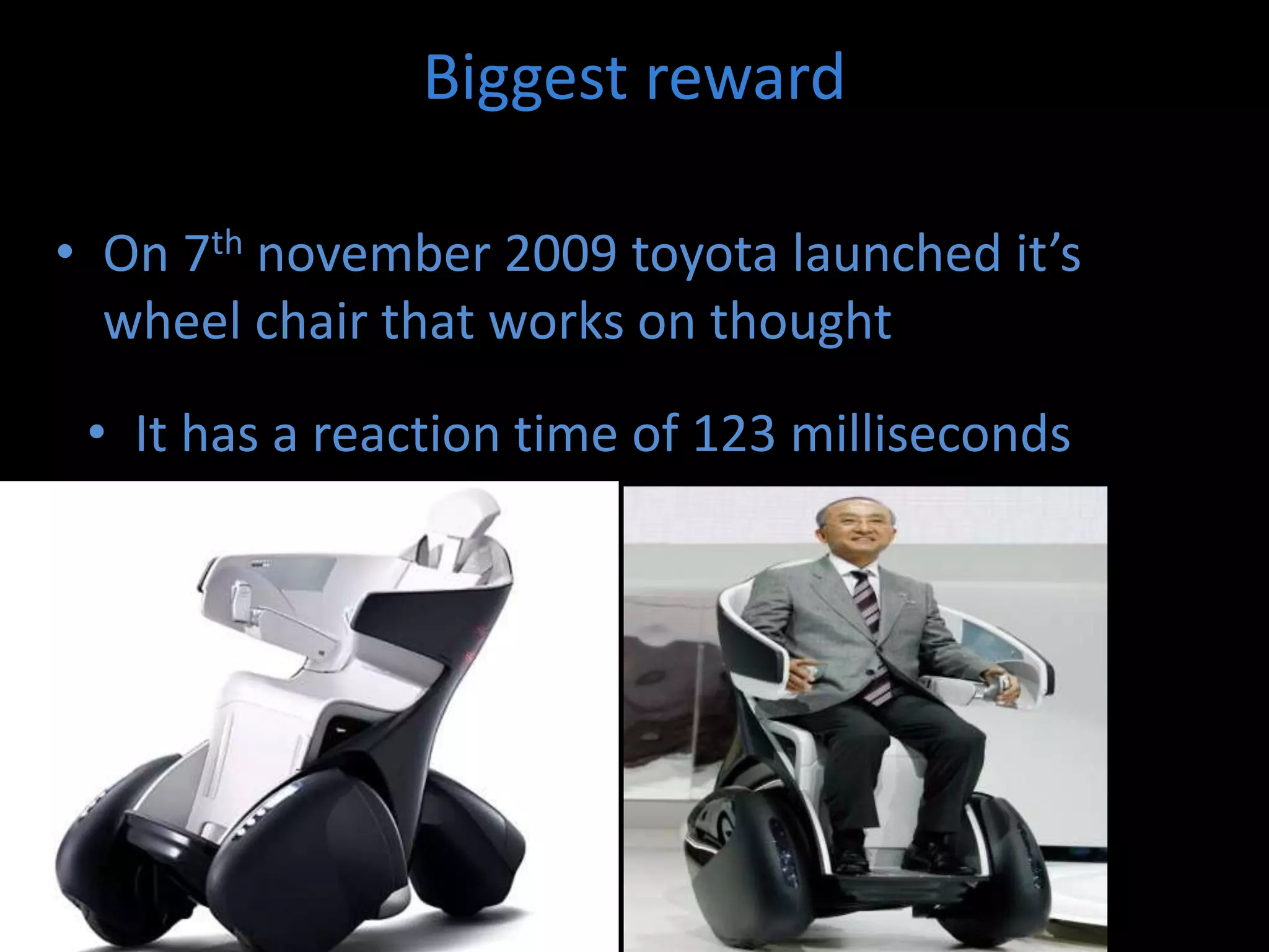 Biggest reward
• On 7th november 2009 toyota launched it’s
wheel chair that works on thought
• It has a reaction time of 123 milliseconds
 