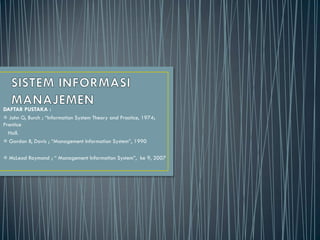 DAFTAR PUSTAKA :
 John G, Burch ; “Information System Theory and Practice, 1974;
Prentice
Hall.
 Gordon B, Davis ; “Management Information System”, 1990
 McLeod Raymond ; “ Management Information System”, ke 9, 2007
 
