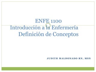ENFE 1100
Introducción a la Enfermería
   Definición de Conceptos



               JUDITH MALDONADO RN, MSN
 