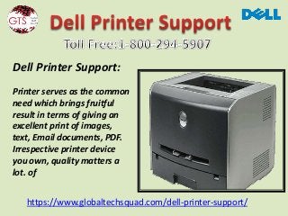 https://www.globaltechsquad.com/dell-printer-support/
Dell Printer Support:
Printer serves as the common
need which brings fruitful
result in terms of giving an
excellent print of images,
text, Email documents, PDF.
Irrespective printer device
you own, quality matters a
lot. of
 