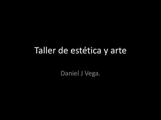 Taller de estética y arte
Daniel J Vega.
 