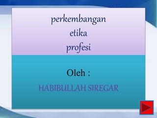 perkembangan
etika
profesi
Oleh :
HABIBULLAH SIREGAR
 