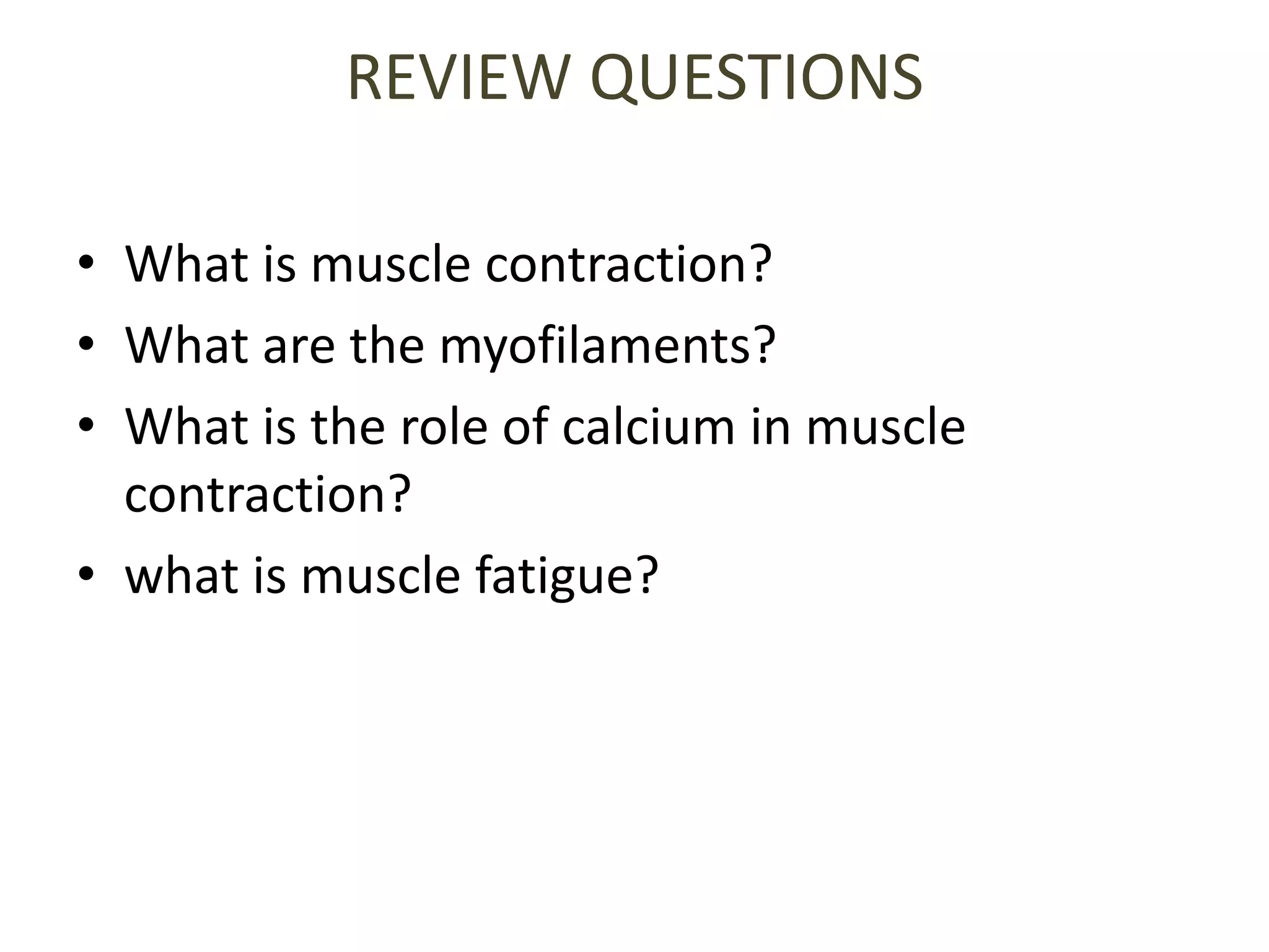 REVIEW QUESTIONS
• What is muscle contraction?
• What are the myofilaments?
• What is the role of calcium in muscle
contraction?
• what is muscle fatigue?