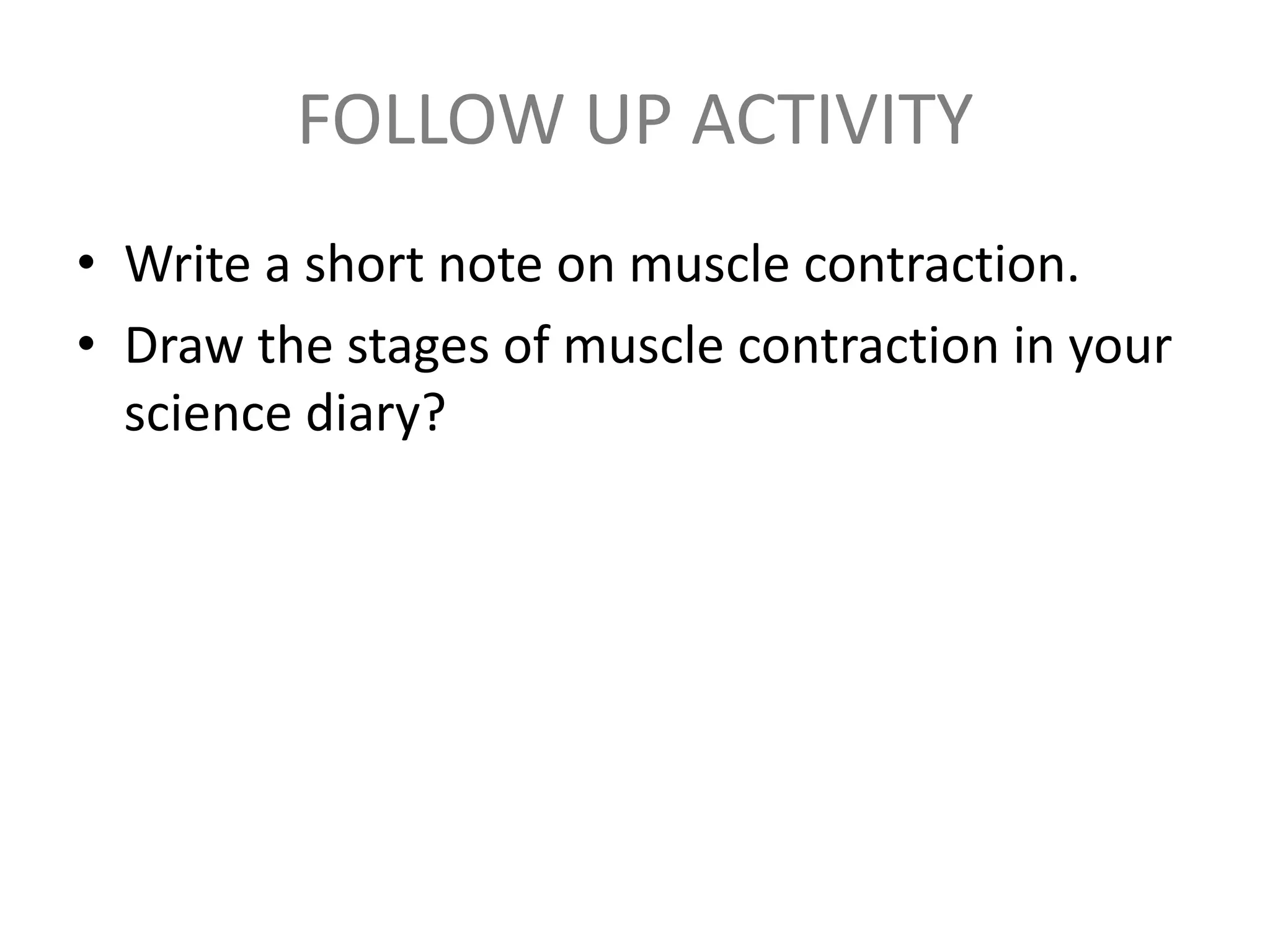 FOLLOW UP ACTIVITY
• Write a short note on muscle contraction.
• Draw the stages of muscle contraction in your
science diary?