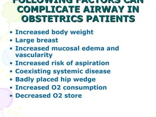 FOLLOWING FACTORS CAN COMPLICATE AIRWAY IN OBSTETRICS PATIENTS Increased body weight Large breast Increased mucosal edema and vascularity Increased risk of aspiration Coexisting systemic disease Badly placed hip wedge Increased O2 consumption Decreased O2 store   