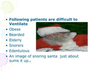 Following patients are difficult to Ventilate Obese Bearded Elderly Snorers  Edentulous An image of snoring santa  just about sums it up. . 