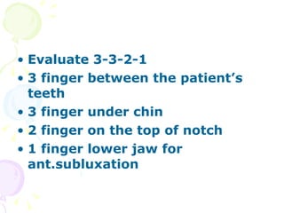 Evaluate 3-3-2-1 3 finger between the patient’s teeth 3 finger under chin 2 finger on the top of notch 1 finger lower jaw for ant.subluxation 