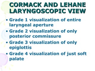 CORMACK AND LEHANE LARYNGOSCOPIC VIEW Grade 1 visualization of entire laryngeal aperture Grade 2 visualization of only posterior commissure Grade 3 visualization of only epiglottis Grade 4 visualization of just soft palate 