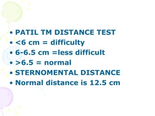 PATIL TM DISTANCE TEST <6 cm = difficulty 6-6.5 cm =less difficult >6.5 = normal STERNOMENTAL DISTANCE Normal distance is 12.5 cm 