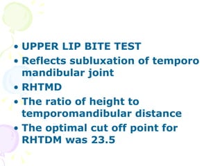 UPPER LIP BITE TEST Reflects subluxation of temporo mandibular joint RHTMD The ratio of height to temporomandibular distance  The optimal cut off point for RHTDM was 23.5 