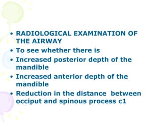 RADIOLOGICAL EXAMINATION OF THE AIRWAY To see whether there is  Increased posterior depth of the mandible Increased anterior depth of the mandible Reduction in the distance  between occiput and spinous process c1 
