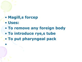 Magill,s forcep Uses: To remove any foreign body To introduce rye,s tube To put pharyngeal pack 