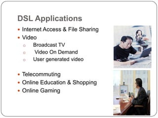 DSL Applications
 Internet Access & File Sharing
 Video
o
o
o

Broadcast TV
Video On Demand
User generated video

 Telecommuting
 Online Education & Shopping
 Online Gaming

 
