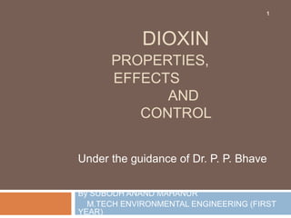 DIOXIN
PROPERTIES,
EFFECTS
AND
CONTROL
By SUBODH ANAND MAHANUR
M.TECH ENVIRONMENTAL ENGINEERING (FIRST YEAR)
1
Under the guidance of Dr. P. P. Bhave
 