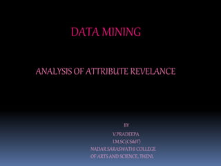 DATA MINING
ANALYSIS OF ATTRIBUTE REVELANCE
BY
V.PRADEEPA
I.M.SC(CS&IT)
NADAR SARASWATHI COLLEGE
OF ARTS AND SCIENCE, THENI.
 