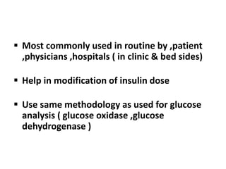  Most commonly used in routine by ,patient
,physicians ,hospitals ( in clinic & bed sides)
 Help in modification of insulin dose
 Use same methodology as used for glucose
analysis ( glucose oxidase ,glucose
dehydrogenase )
 