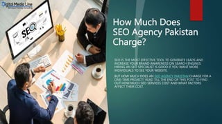 How Much Does
SEO Agency Pakistan
Charge?
SEO IS THE MOST EFFECTIVE TOOL TO GENERATE LEADS AND
INCREASE YOUR BRAND AWARENESS ON SEARCH ENGINES.
HIRING AN SEO SPECIALIST IS GOOD IF YOU WANT MORE
INDIVIDUALS TO SEE YOUR WEBSITE.
BUT HOW MUCH DOES AN SEO AGENCY PAKISTAN CHARGE FOR A
ONE-TIME PROJECT? READ TILL THE END OF THIS POST TO FIND
OUT HOW MUCH SEO SERVICES COST AND WHAT FACTORS
AFFECT THEIR COST.
 