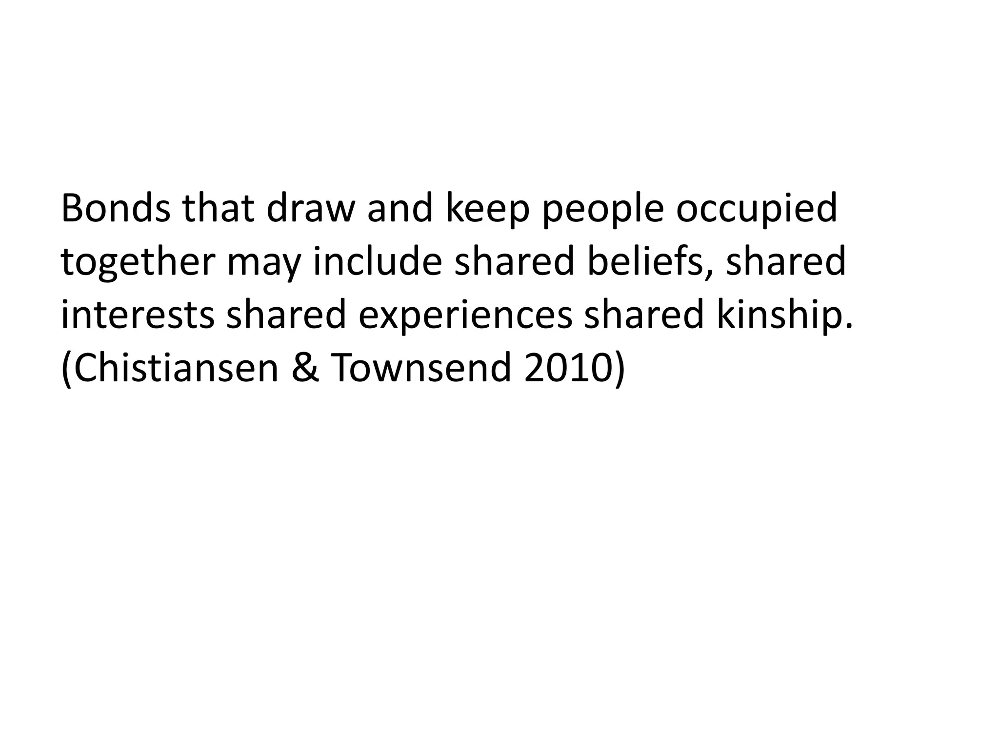 Bonds that draw and keep people occupied
together may include shared beliefs, shared
interests shared experiences shared kinship.
(Chistiansen & Townsend 2010)
 