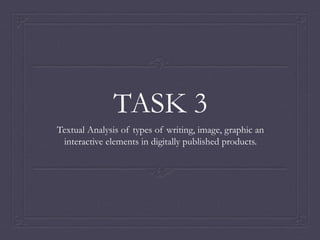 TASK 3
Textual Analysis of types of writing, image, graphic an
interactive elements in digitally published products.
 