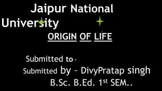Jaipur National
University
ORIGIN OF LIFE
Submitted to -
Submitted by – DivyPratap singh
B.Sc. B.Ed. 1st SEM..
 