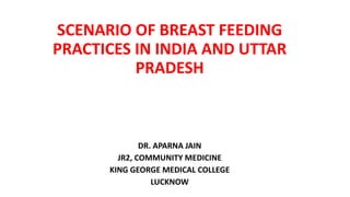 SCENARIO OF BREAST FEEDING
PRACTICES IN INDIA AND UTTAR
PRADESH
DR. APARNA JAIN
JR2, COMMUNITY MEDICINE
KING GEORGE MEDICAL COLLEGE
LUCKNOW
 
