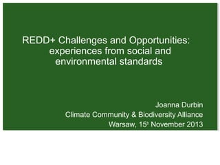REDD+ Challenges and Opportunities:
experiences from social and
environmental standards

Joanna Durbin
Climate Community & Biodiversity Alliance
Warsaw, 15th November 2013

 